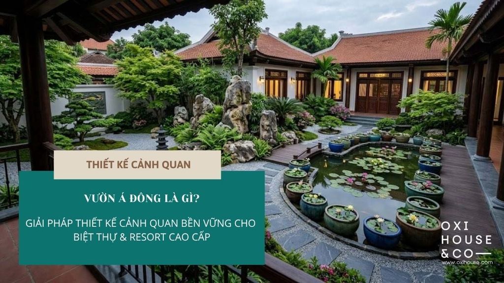 VƯỜN Á ĐÔNG LÀ GÌ? GIẢI PHÁP THIẾT KẾ CẢNH QUAN BỀN VỮNG CHO BIỆT THỰ & RESORT CAO CẤP