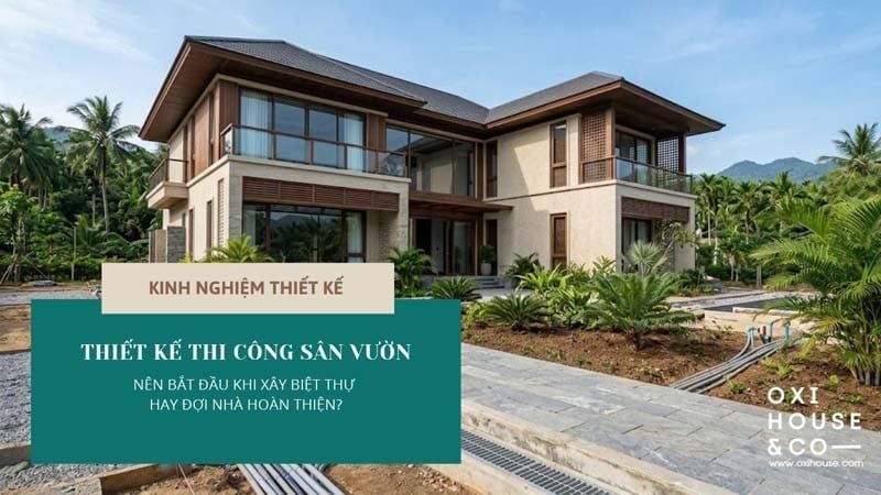 THIẾT KẾ THI CÔNG SÂN VƯỜN: NÊN BẮT ĐẦU KHI XÂY BIỆT THỰ HAY ĐỢI NHÀ HOÀN THIỆN?