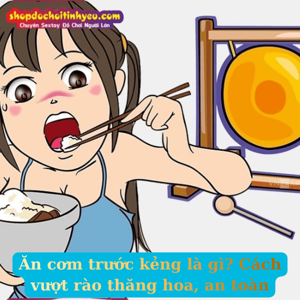Ăn cơm trước kẻng là gì? Cách vượt rào thăng hoa, an toàn