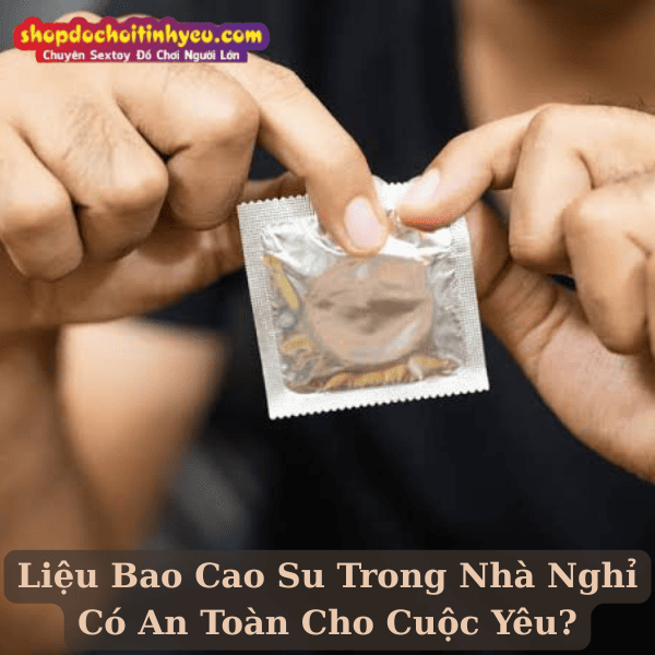 Liệu Bao Cao Su Trong Nhà Nghỉ Có An Toàn Cho Cuộc Yêu?