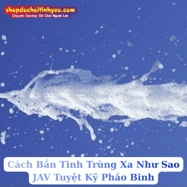 Cách Bắn Tinh Trùng Xa Như Sao JAV Tuyệt Kỹ Pháo Binh