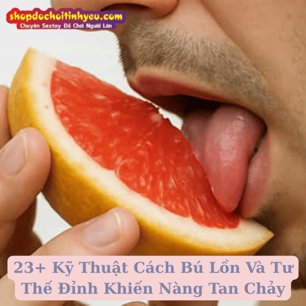 23+ Kỹ Thuật Cách Bú Lồn Và Tư Thế Đỉnh Khiến Nàng Tan Chảy