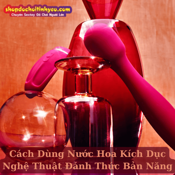 Cách Dùng Nước Hoa Kích Dục Nghệ Thuật Đánh Thức Bản Năng