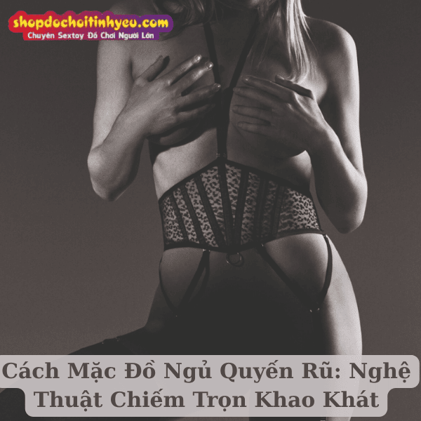 Cách Mặc Đồ Ngủ Quyến Rũ: Nghệ Thuật Chiếm Trọn Khao Khát