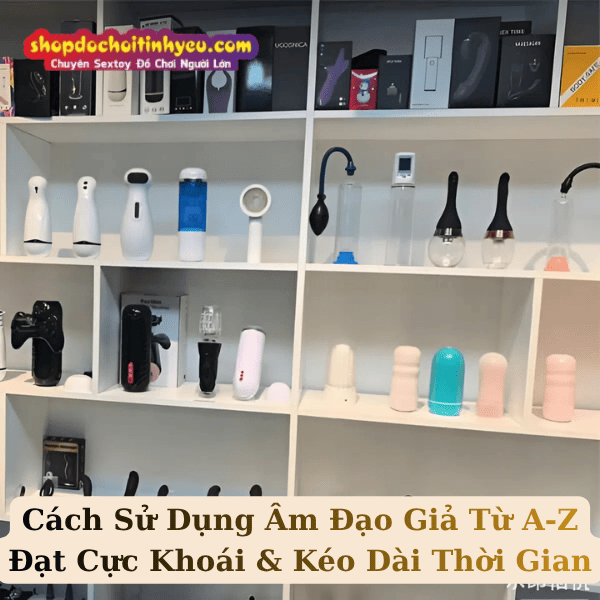 Cách Sử Dụng Âm Đạo Giả Từ A-Z Đạt Cực Khoái & Kéo Dài Thời Gian