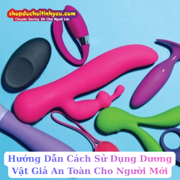 Hướng Dẫn Cách Sử Dụng Dương Vật Giả An Toàn Cho Người Mới