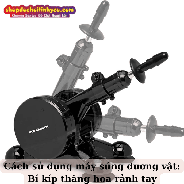 Cách sử dụng máy súng dương vật: Bí kíp thăng hoa rảnh tay