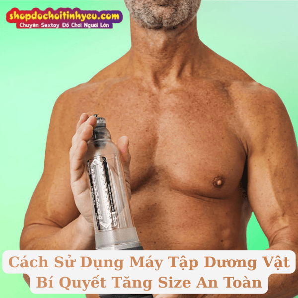 Cách Sử Dụng Máy Tập Dương Vật Bí Quyết Tăng Size An Toàn