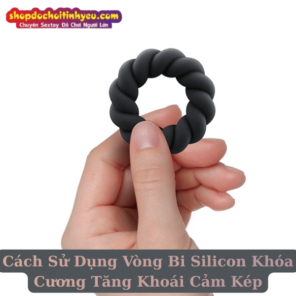Cách Sử Dụng Vòng Bi Silicon Khóa Cương Tăng Khoái Cảm Kép