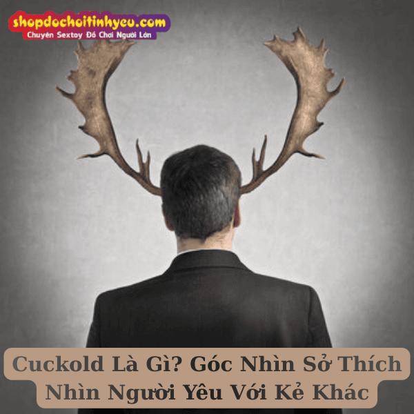 Cuckold Là Gì? Góc Nhìn Sở Thích Nhìn Người Yêu Với Kẻ Khác