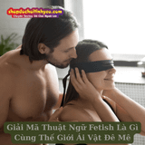 Giải Mã Thuật Ngữ Fetish Là Gì Cùng Thế Giới Ái Vật Đê Mê