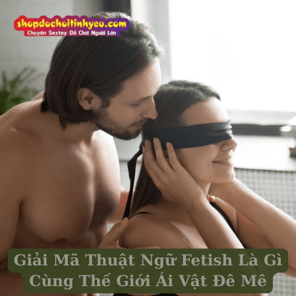 Giải Mã Thuật Ngữ Fetish Là Gì Cùng Thế Giới Ái Vật Đê Mê