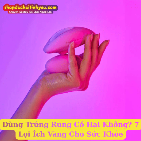 Dùng Trứng Rung Có Hại Không? 7 Lợi Ích Vàng Cho Sức Khỏe