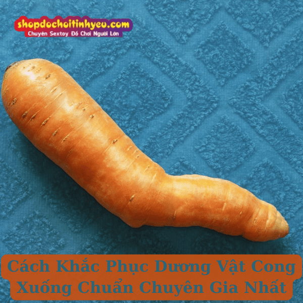 Cách Khắc Phục Dương Vật Cong Xuống Chuẩn Chuyên Gia Nhất