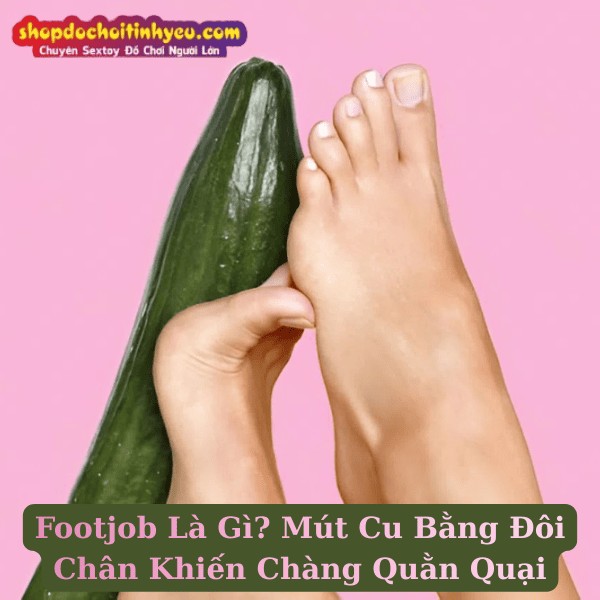 Footjob Là Gì? Mút Cu Bằng Đôi Chân Khiến Chàng Quằn Quại