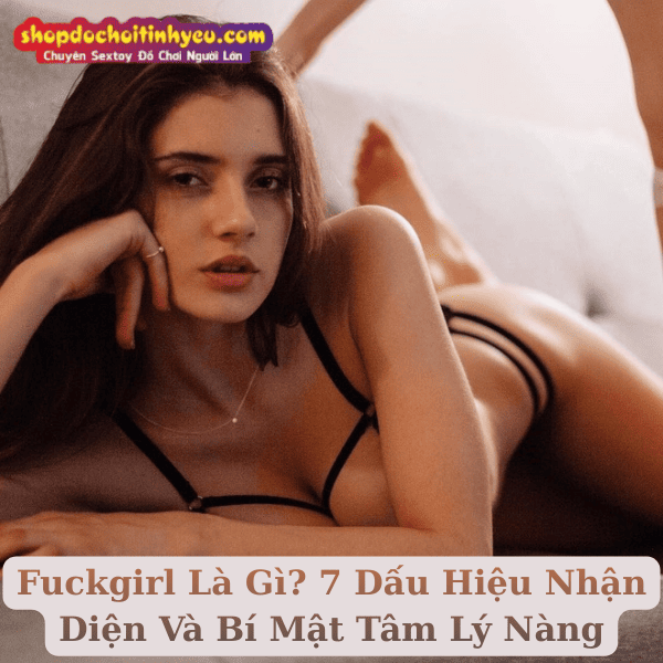 Fuckgirl Là Gì? 7 Dấu Hiệu Nhận Diện Và Bí Mật Tâm Lý Nàng