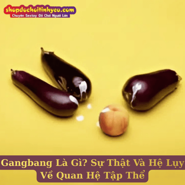 Gangbang Là Gì? Sự Thật Và Hệ Lụy Về Quan Hệ Tập Thể