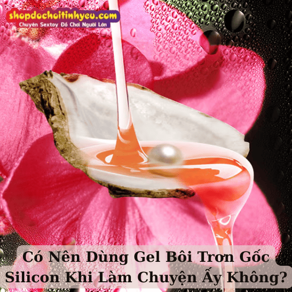 Có Nên Dùng Gel Bôi Trơn Gốc Silicon Khi Làm Chuyện Ấy Không?