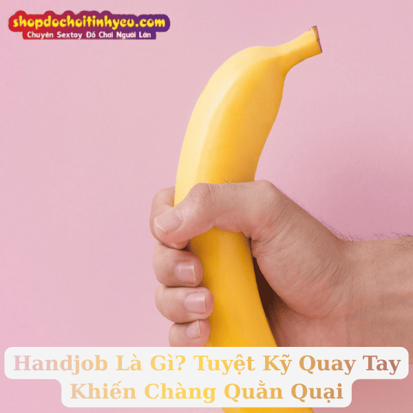 Handjob Là Gì? Tuyệt Kỹ Quay Tay Khiến Chàng Quằn Quại
