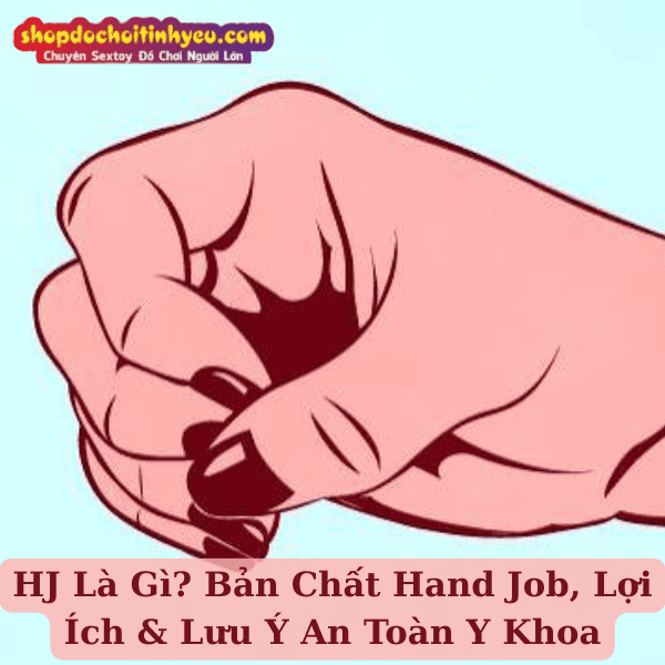 HJ Là Gì? Bản Chất Hand Job, Lợi Ích & Lưu Ý An Toàn Y Khoa