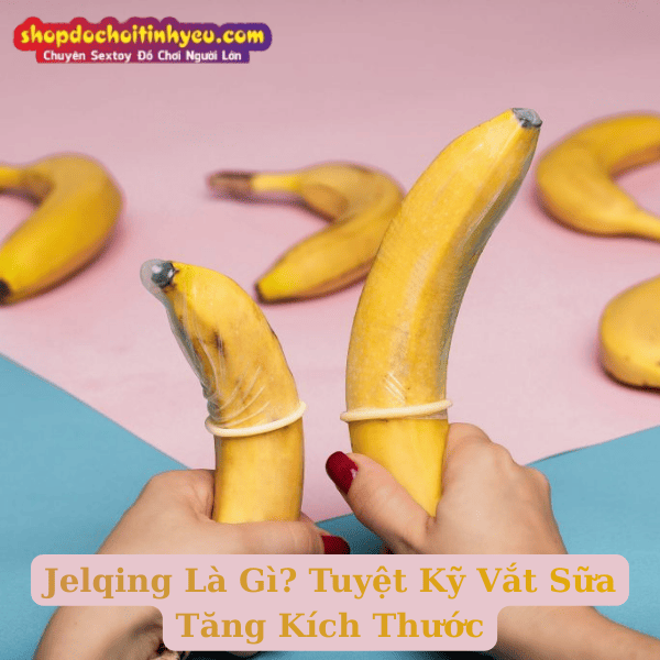 Jelqing Là Gì? Tuyệt Kỹ Vắt Sữa Tăng Kích Thước