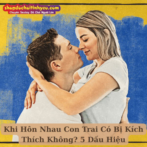 Khi Hôn Nhau Con Trai Có Bị Kích Thích Không? 5 Dấu Hiệu