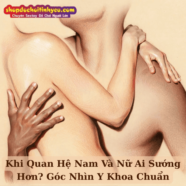Khi Quan Hệ Nam Và Nữ Ai Sướng Hơn? Góc Nhìn Y Khoa Chuẩn
