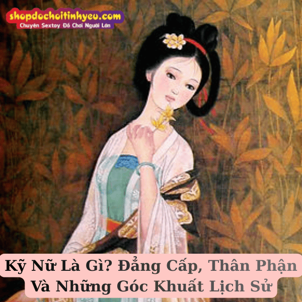 Kỹ Nữ Là Gì? Đẳng Cấp, Thân Phận Và Những Góc Khuất Lịch Sử