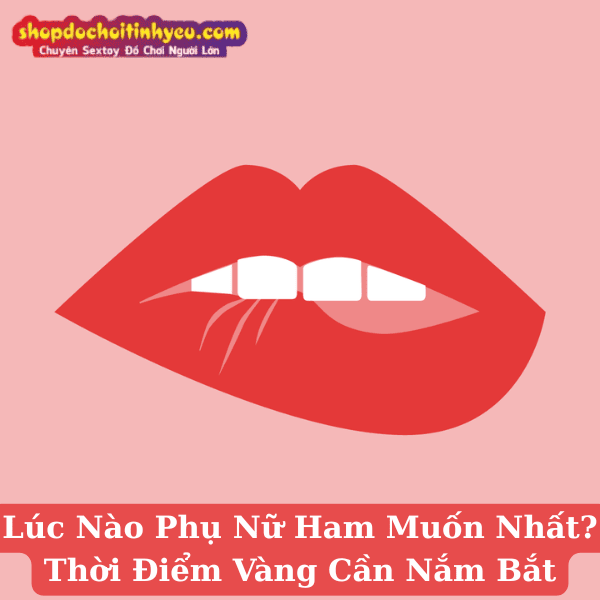 Lúc Nào Phụ Nữ Ham Muốn Nhất? Thời Điểm Vàng Cần Nắm Bắt