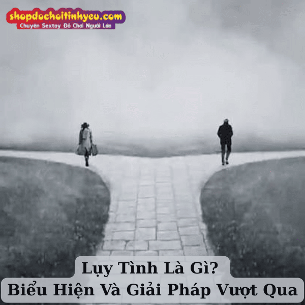 Lụy Tình Là Gì? Biểu Hiện Và Giải Pháp Vượt Qua