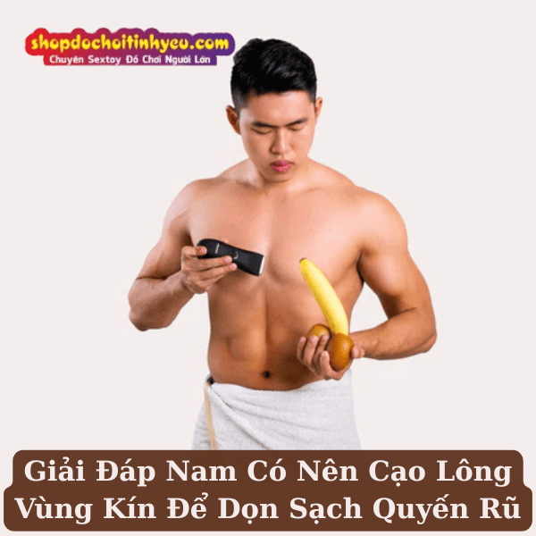 Giải Đáp Nam Có Nên Cạo Lông Vùng Kín Để Dọn Sạch Quyến Rũ