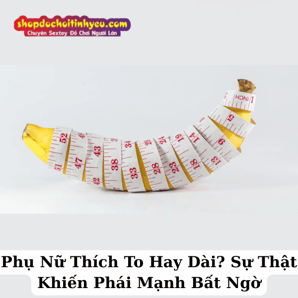 Phụ Nữ Thích To Hay Dài? Sự Thật Khiến Phái Mạnh Bất Ngờ