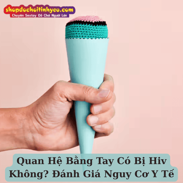 Quan Hệ Bằng Tay Có Bị Hiv Không? Đánh Giá Nguy Cơ Y Tế