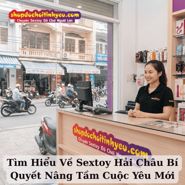 Tìm Hiểu Về Sextoy Hải Châu Bí Quyết Nâng Tầm Cuộc Yêu Mới