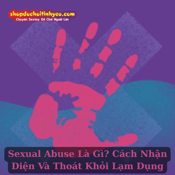 Sexual Abuse Là Gì? Cách Nhận Diện Và Thoát Khỏi Lạm Dụng