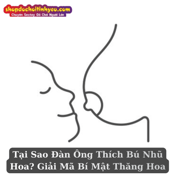 Tại Sao Đàn Ông Thích Bú Nhũ Hoa? Giải Mã Bí Mật Thăng Hoa