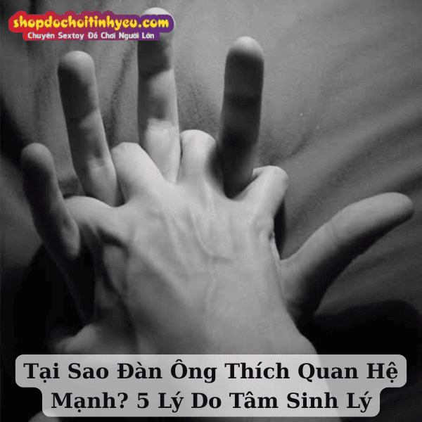 Tại Sao Đàn Ông Thích Quan Hệ Mạnh? 5 Lý Do Tâm Sinh Lý