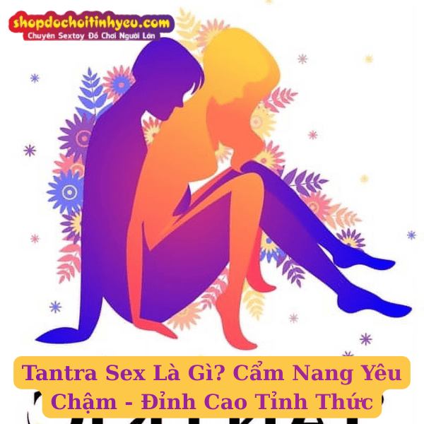 Tantra Sex Là Gì? Cẩm Nang Yêu Chậm - Đỉnh Cao Tỉnh Thức