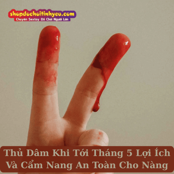 Thủ Dâm Khi Tới Tháng 5 Lợi Ích Và Cẩm Nang An Toàn Cho Nàng