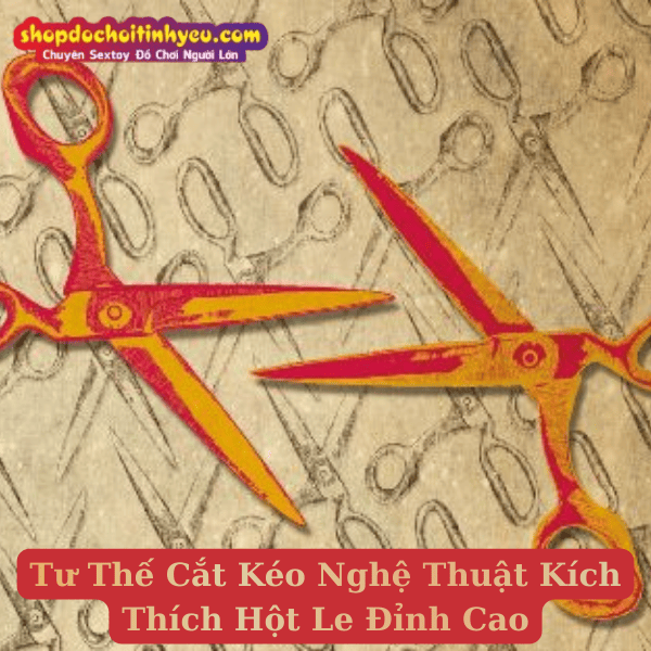 Tư Thế Cắt Kéo Nghệ Thuật Kích Thích Hột Le Đỉnh Cao