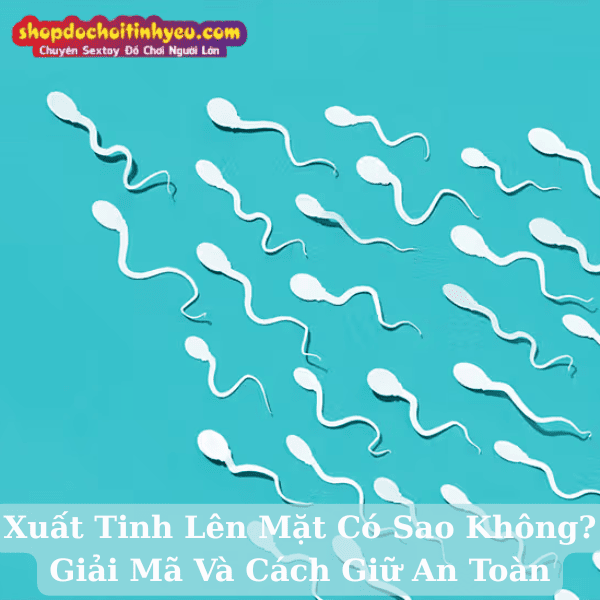Xuất Tinh Lên Mặt Có Sao Không? Giải Mã Và Cách Giữ An Toàn