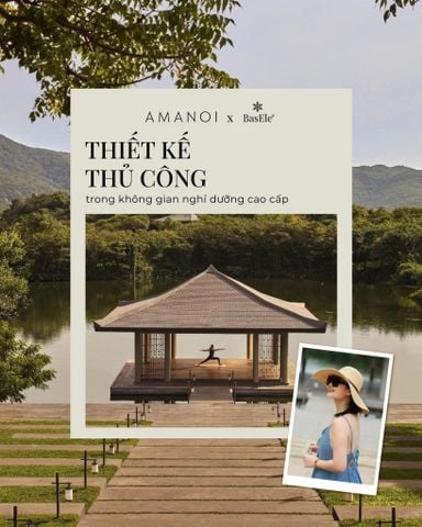 AMANOI X BASELE | THIẾT KẾ THỦ CÔNG TRONG KHÔNG GIAN NGHỈ DƯỠNG CAO CẤP