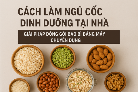 Cách Làm Ngũ Cốc Dinh Dưỡng Tại Nhà & Giải Pháp Đóng Gói Bao Bì Bằng Máy Chuyên Dụng