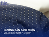Hướng dẫn cách chọn vỏ áo bọc nệm phù hợp, tối ưu giấc ngủ