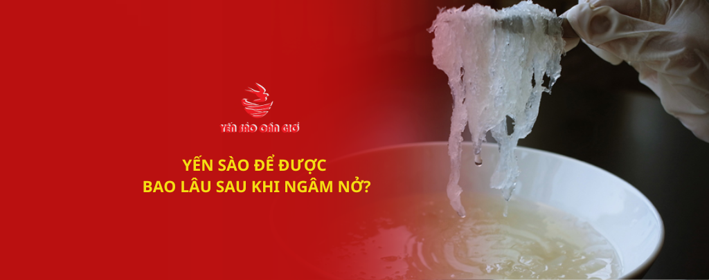 YẾN SÀO ĐỂ ĐƯỢC BAO LÂU SAU KHI NGÂM NỞ?