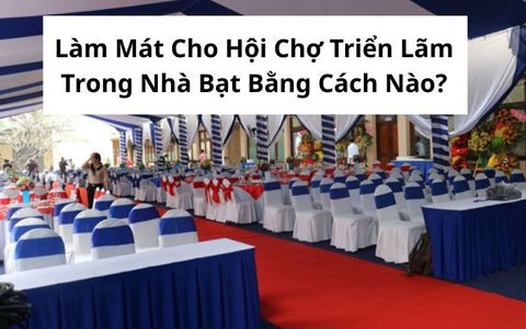 Làm Mát Cho Hội Chợ Triển Lãm Trong Nhà Bạt Bằng Cách Nào?