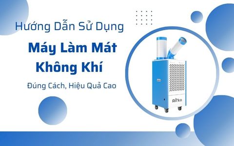 Hướng Dẫn Sử Dụng Máy Làm Mát Không Khí Đúng Cách, Hiệu Quả Cao