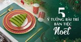 5 ý tưởng bài trí bàn tiệc Noel lung linh mùa lễ hội