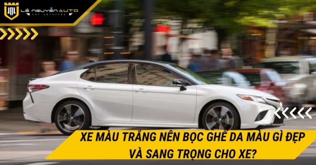 Xe màu trắng nên bọc ghế da màu gì đẹp và sang trọng cho xe?