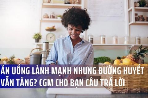 Ăn uống lành mạnh nhưng đường huyết vẫn tăng? CGM cho bạn câu trả lời